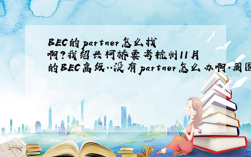 BEC的partner怎么找啊?我绍兴柯桥要考杭州11月的BEC高级..没有partner怎么办啊.周围没有同学要考..