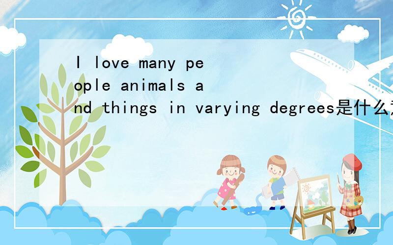 I love many people animals and things in varying degrees是什么意思?