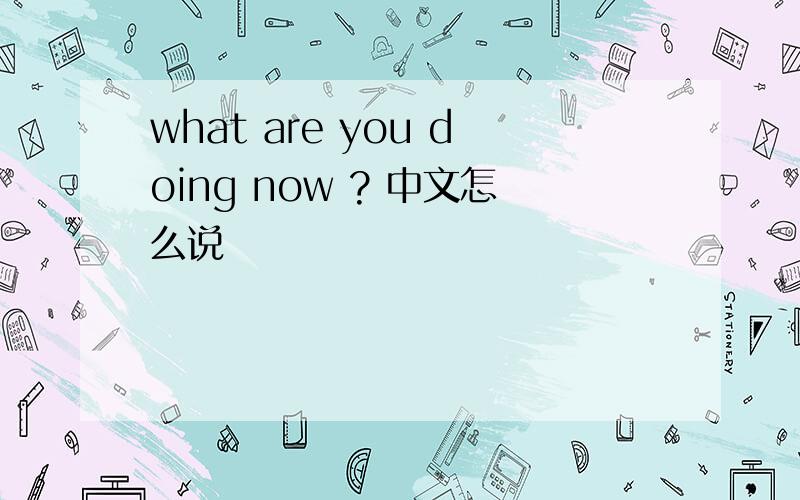 what are you doing now ? 中文怎么说
