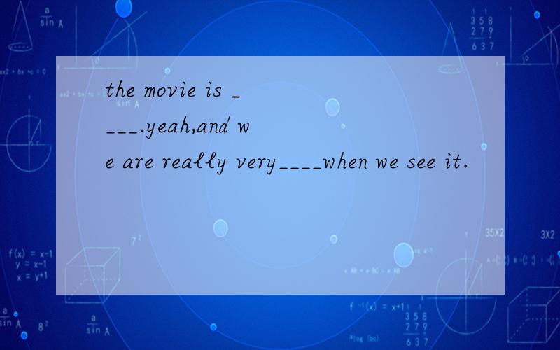the movie is ____.yeah,and we are really very____when we see it.