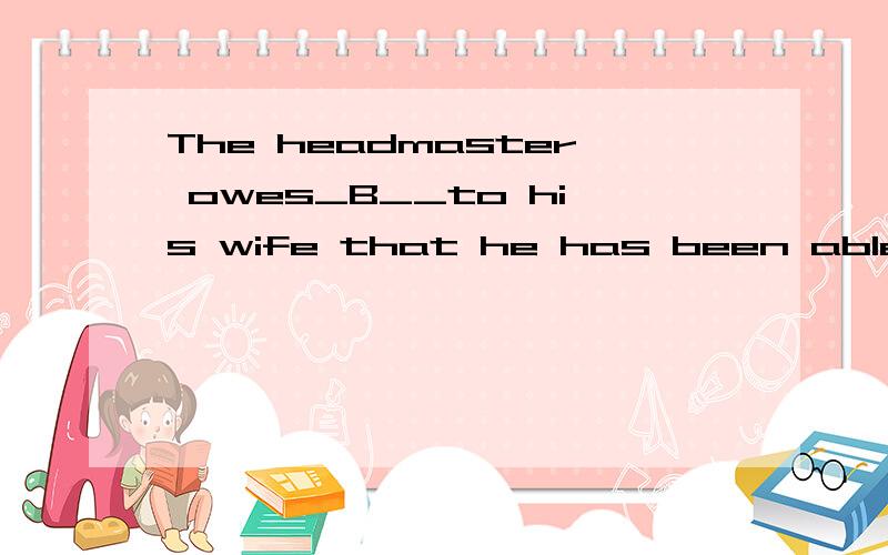 The headmaster owes_B__to his wife that he has been able to put all his heart into his work.A、that B、it C、much D、so