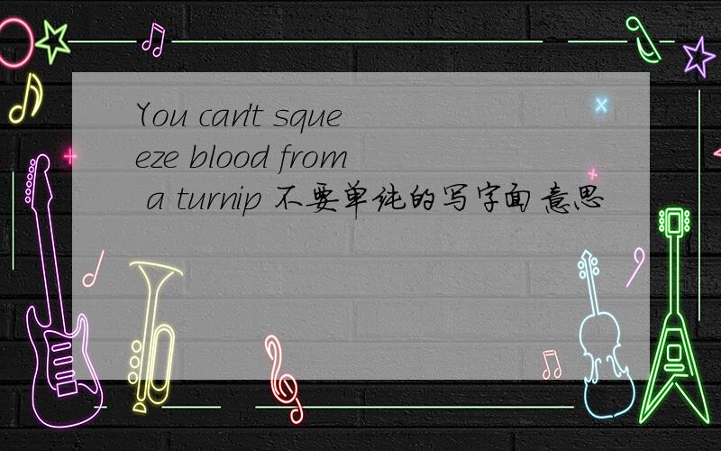You can't squeeze blood from a turnip 不要单纯的写字面意思
