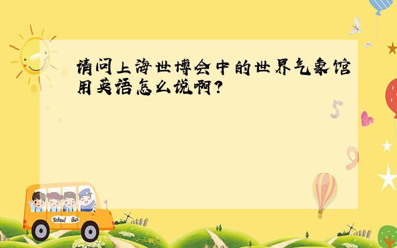 请问上海世博会中的世界气象馆用英语怎么说啊?