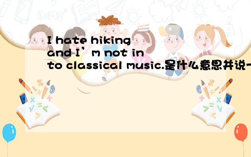 I hate hiking and I’m not into classical music.是什么意思并说一下这是个什么句型,在哪些地方常用