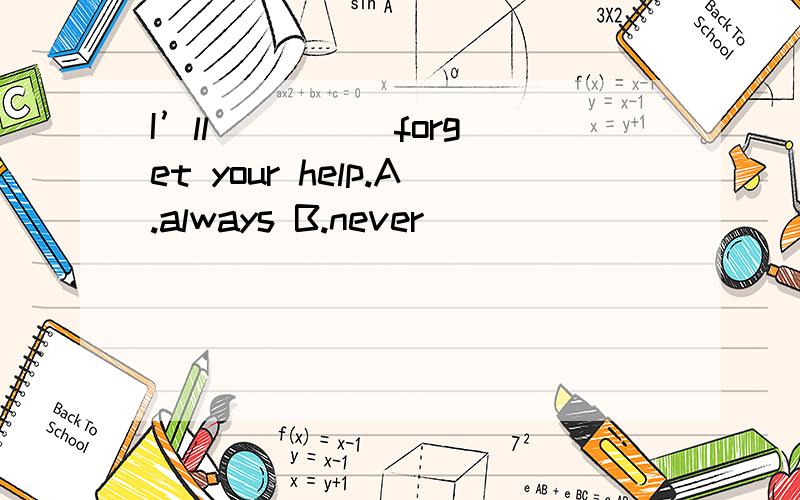I’ll ____ forget your help.A.always B.never