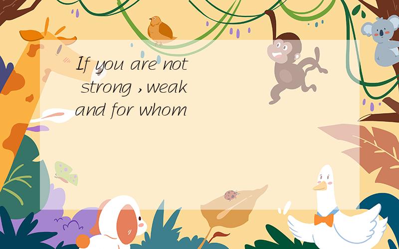 If you are not strong ,weak and for whom