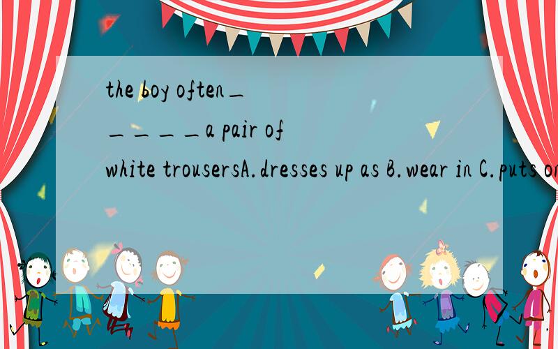 the boy often_____a pair of white trousersA.dresses up as B.wear in C.puts on D.dresses up in