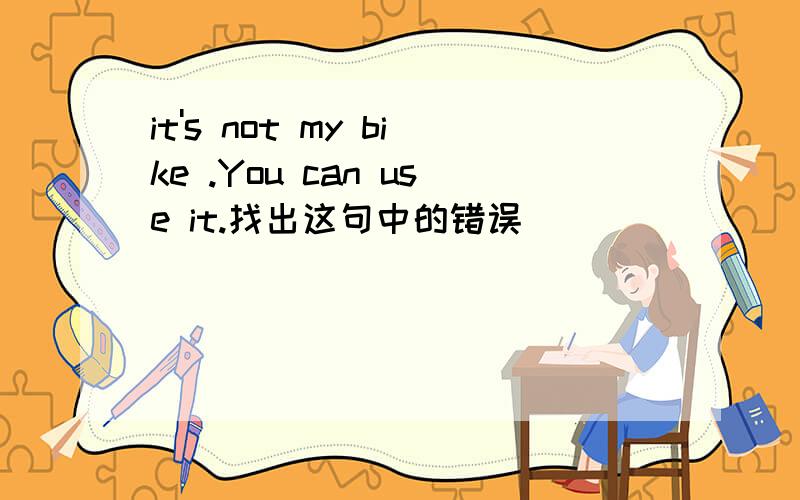 it's not my bike .You can use it.找出这句中的错误