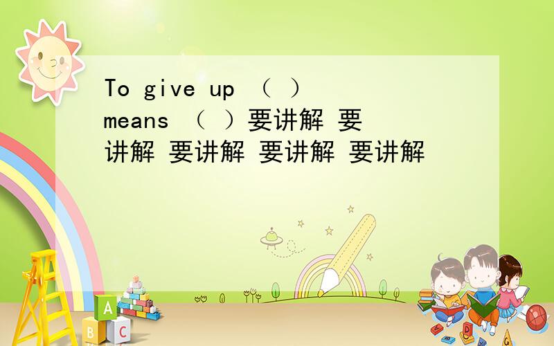 To give up （ ）means （ ）要讲解 要讲解 要讲解 要讲解 要讲解