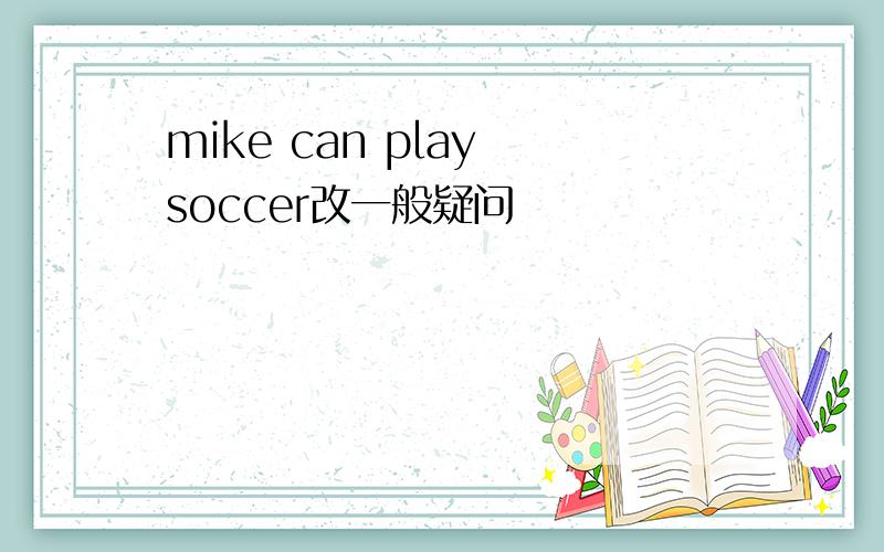 mike can play soccer改一般疑问
