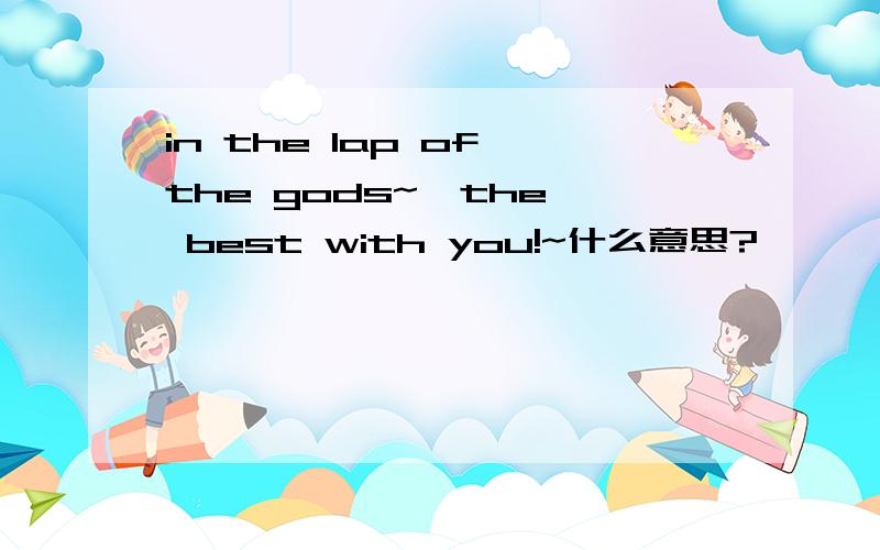 in the lap of the gods~  the best with you!~什么意思?