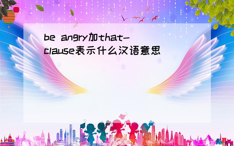 be angry加that-clause表示什么汉语意思