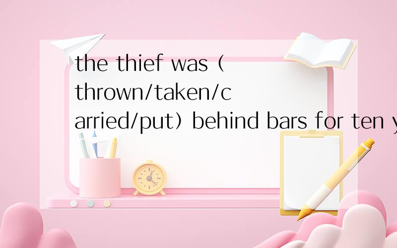 the thief was（thrown/taken/carried/put）behind bars for ten years四选一