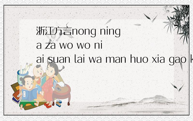 浙江方言nong ning a za wo wo ni ai suan lai wa man huo xia gao kua qi ying nan pa yu hao lei 谁帮我翻译一下?.全部内容
