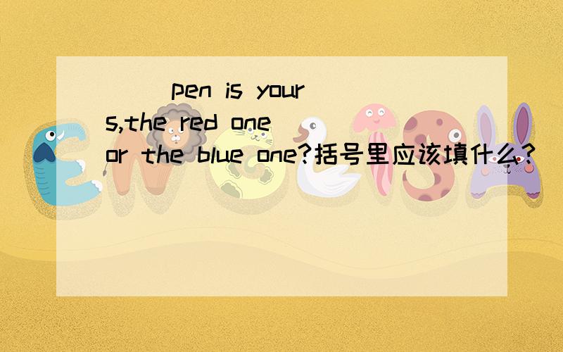 （ ）pen is yours,the red one or the blue one?括号里应该填什么?