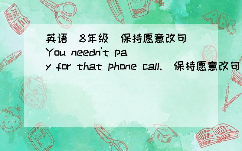 英语（8年级）保持愿意改句)You needn't pay for that phone call.(保持愿意改句)YOU________ _________ to pay for that phone call.