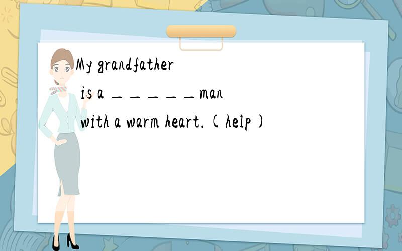 My grandfather is a _____man with a warm heart.(help)