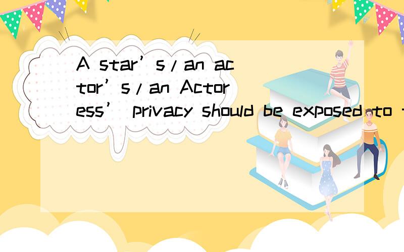 A star’s/an actor’s/an Actoress’ privacy should be exposed to the public以这个为话题写一小段话