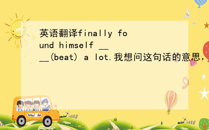 英语翻译finally found himself ____(beat) a lot.我想问这句话的意思，还有为什么填beaten