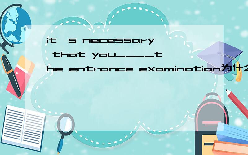 it's necessary that you____the entrance examination为什么要用should be不用must be