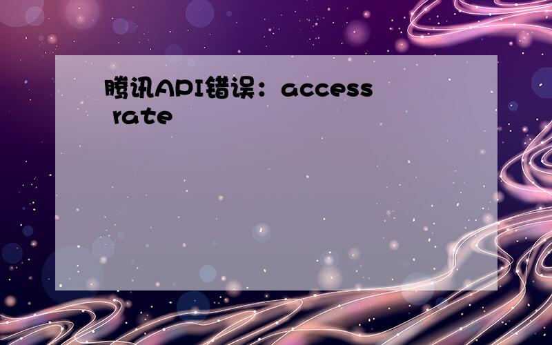 腾讯API错误：access rate
