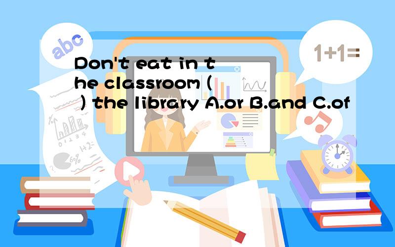 Don't eat in the classroom ( ) the library A.or B.and C.of