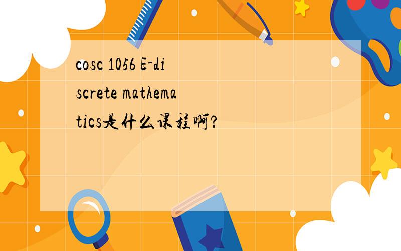 cosc 1056 E-discrete mathematics是什么课程啊?