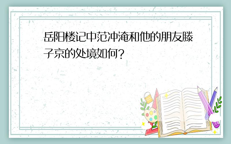 岳阳楼记中范冲淹和他的朋友滕子京的处境如何?