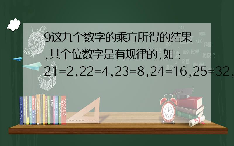 9这九个数字的乘方所得的结果,其个位数字是有规律的,如：21=2,22=4,23=8,24=16,25=32,26=64,……,由此知道2n次方（n是正整数）的个位数字按2,4,8,6,2,4,8,6,……的规律变化,其它数字的乘方也有类似的