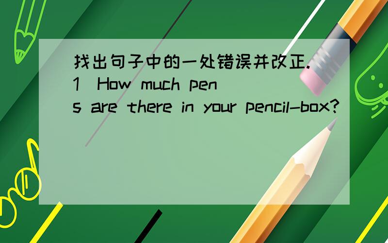 找出句子中的一处错误并改正.1）How much pens are there in your pencil-box?_____________ 2）What are these?They are fishs.__________________ 3）There is a orange on the desk.___________________4）My hands are small than yours._________
