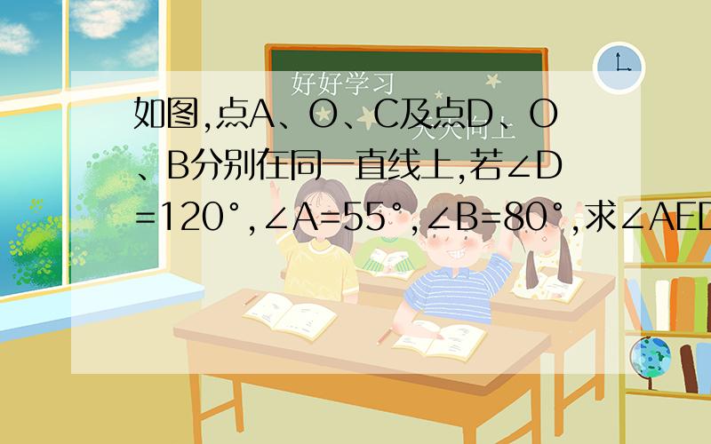 如图,点A、O、C及点D、O、B分别在同一直线上,若∠D=120°,∠A=55°,∠B=80°,求∠AED的度数
