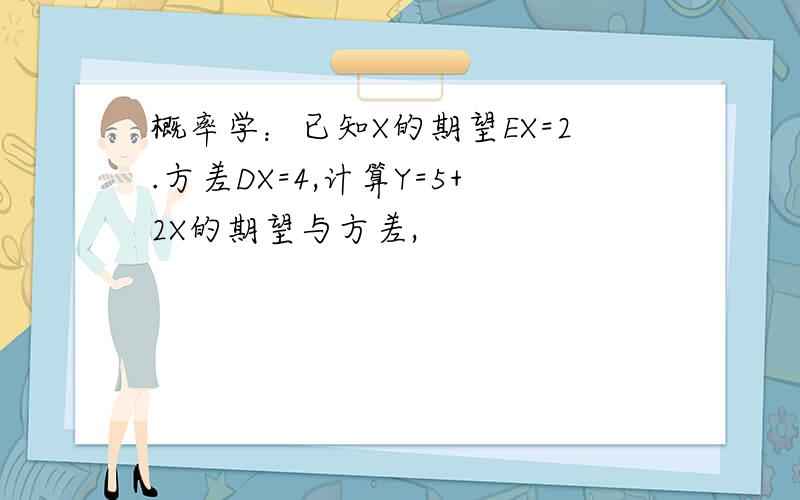 概率学：已知X的期望EX=2.方差DX=4,计算Y=5+2X的期望与方差,