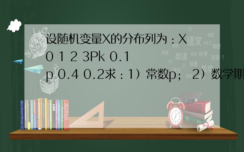 设随机变量X的分布列为：X 0 1 2 3Pk 0.1 p 0.4 0.2求：1）常数p； 2）数学期望EX； 3）方差DX.