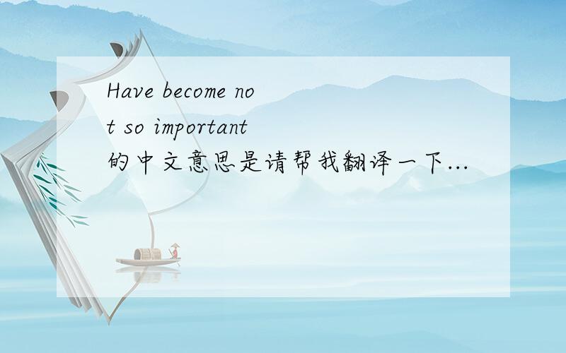 Have become not so important的中文意思是请帮我翻译一下...