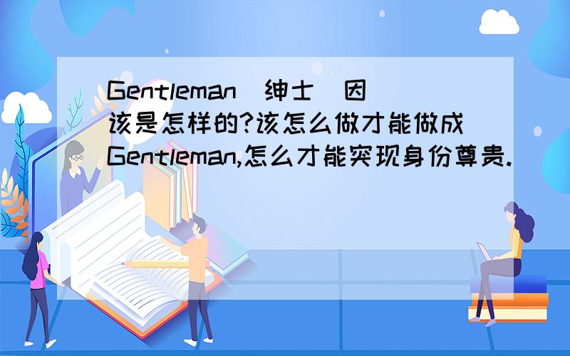 Gentleman(绅士)因该是怎样的?该怎么做才能做成Gentleman,怎么才能突现身份尊贵.