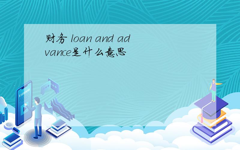 财务 loan and advance是什么意思