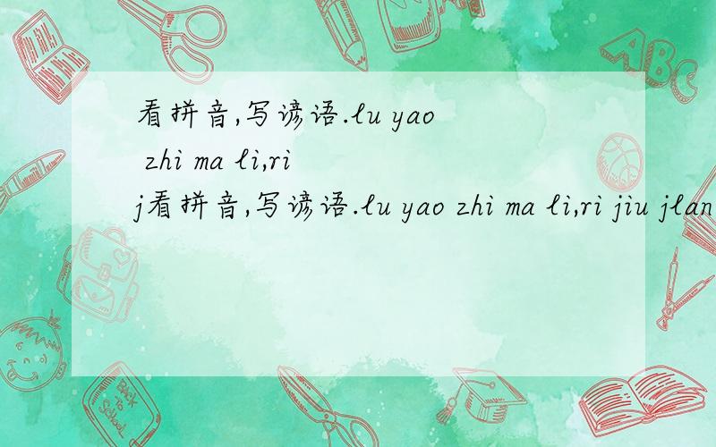 看拼音,写谚语.lu yao zhi ma li,ri j看拼音,写谚语.lu yao zhi ma li,ri jiu jlan ren xin.