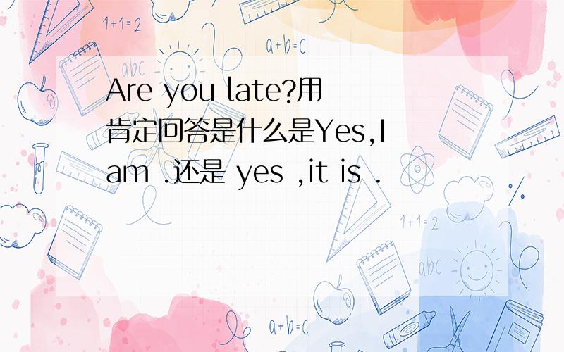 Are you late?用肯定回答是什么是Yes,I am .还是 yes ,it is .