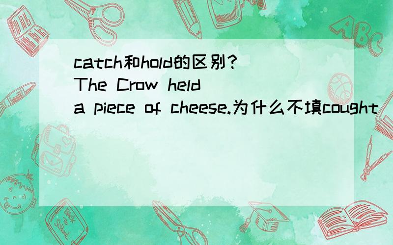 catch和hold的区别?The Crow held a piece of cheese.为什么不填cought