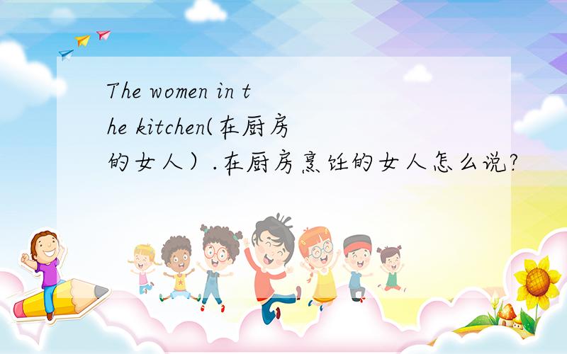 The women in the kitchen(在厨房的女人）.在厨房烹饪的女人怎么说?