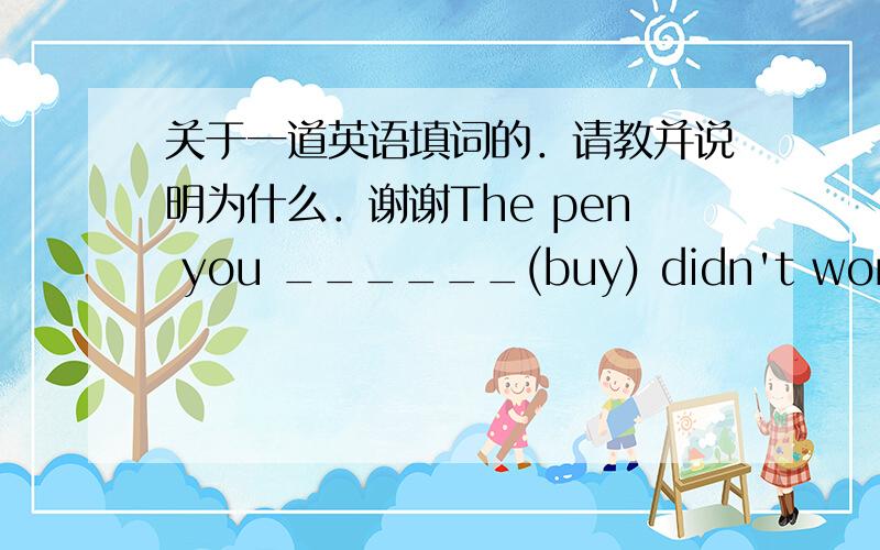 关于一道英语填词的．请教并说明为什么．谢谢The pen you ______(buy) didn't work.