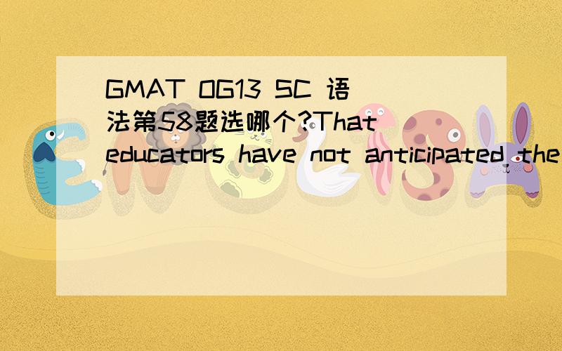 GMAT OG13 SC 语法第58题选哪个?That educators have not anticipated the impact of microcomputer technology can hardly be said that it is their fault:Alvin Toffler,one of the most prominent students of the future,did not even mention microcompute