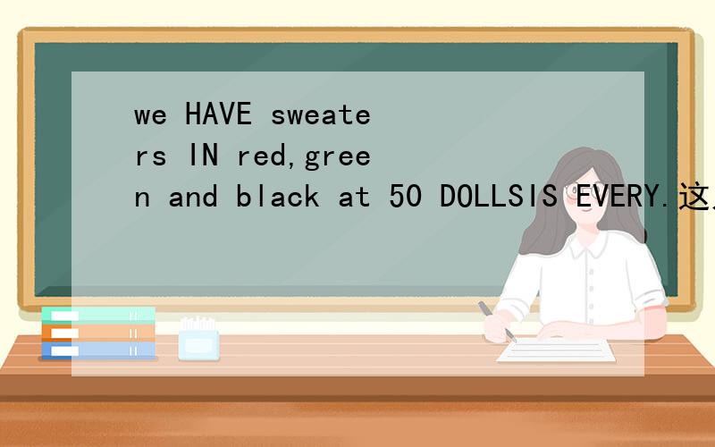 we HAVE sweaters IN red,green and black at 50 DOLLSIS EVERY.这几处哪里错了What in the price of the math book?同义句oh,they are too small for mi._____ yes,these ones are big.填句子I do not like black t-shirts the red__(one)