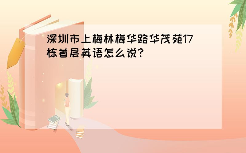 深圳市上梅林梅华路华茂苑17栋首层英语怎么说?