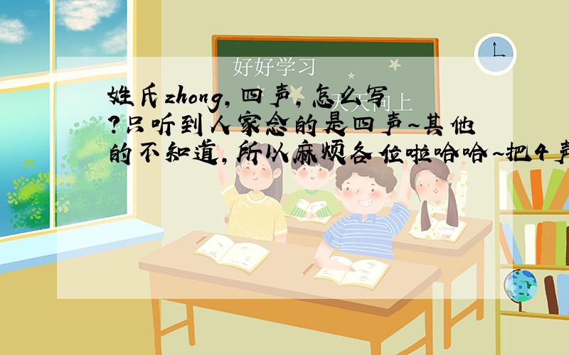 姓氏zhong,四声,怎么写?只听到人家念的是四声~其他的不知道,所以麻烦各位啦哈哈~把4声的,读zhong的姓氏给我说一下~