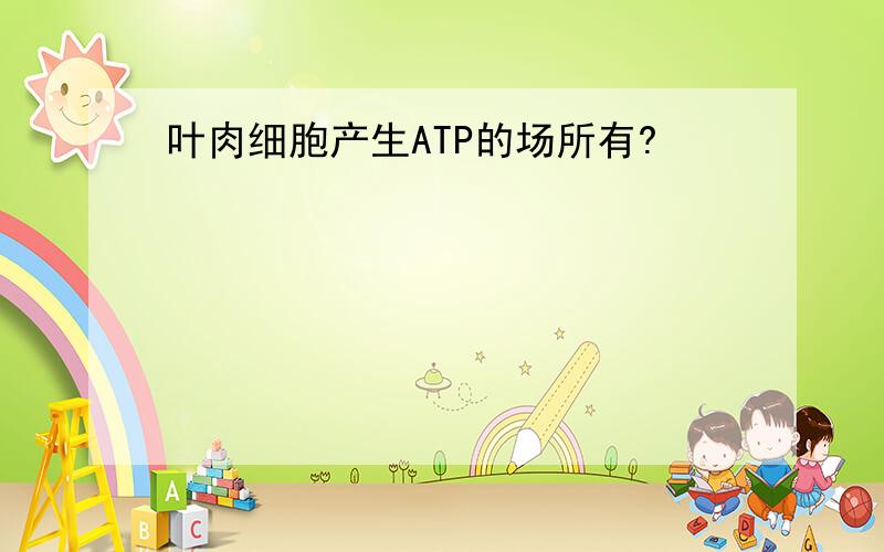 叶肉细胞产生ATP的场所有?