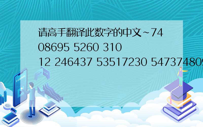 请高手翻译此数字的中文～7408695 5260 31012 246437 53517230 5473748096 2170