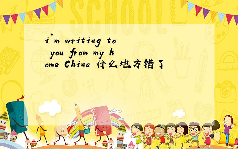 i'm writing to you from my home China 什么地方错了