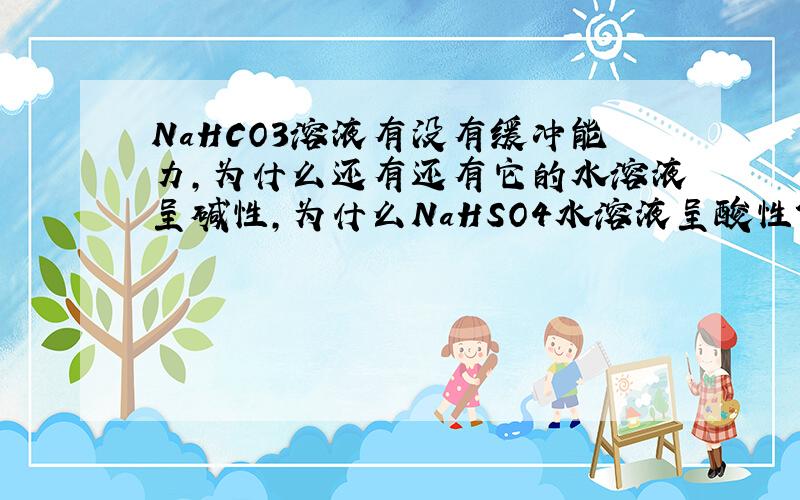 NaHCO3溶液有没有缓冲能力,为什么还有还有它的水溶液呈碱性,为什么NaHSO4水溶液呈酸性?