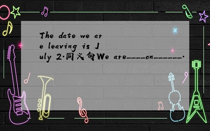 The date we are leaving is July 2.同义句We are____on______.